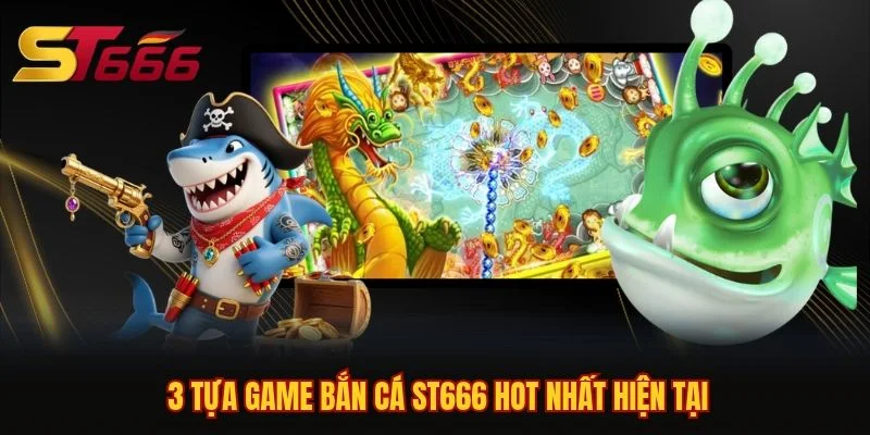 3 tựa game bắn cá ST666 hot nhất hiện tại 3 tựa game bắn cá ST666 hot nhất hiện tại