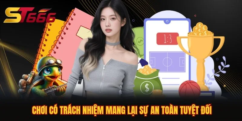 Chơi có trách nhiệm mang lại sự an toàn tuyệt đối Chơi có trách nhiệm mang lại sự an toàn tuyệt đối