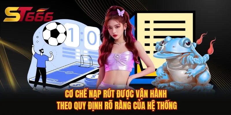 Cơ chế nạp rút được vận hành theo quy định rõ ràng của hệ thống 
